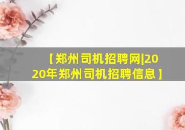 【郑州司机招聘网|2020年郑州司机招聘信息】